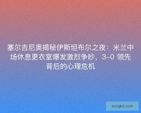塞尔吉尼奥揭秘伊斯坦布尔之夜：米兰中场休息更衣室爆发激烈争吵，3-0 领先背后的心理危机