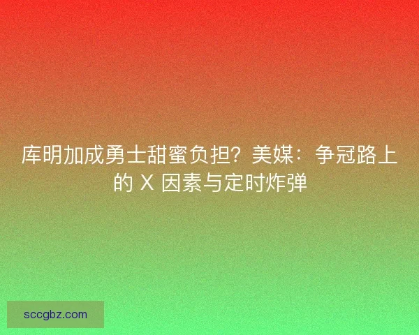 库明加成勇士甜蜜负担？美媒：争冠路上的 X 因素与定时炸弹