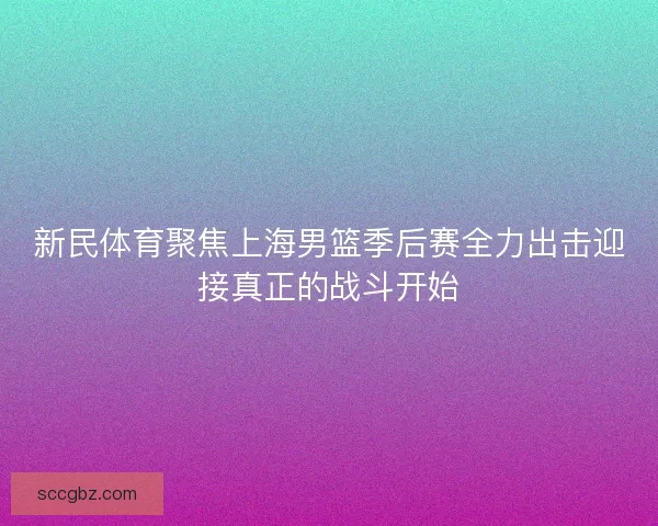 新民体育聚焦上海男篮季后赛全力出击迎接真正的战斗开始