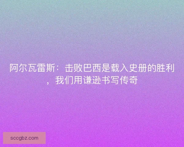 阿尔瓦雷斯：击败巴西是载入史册的胜利，我们用谦逊书写传奇