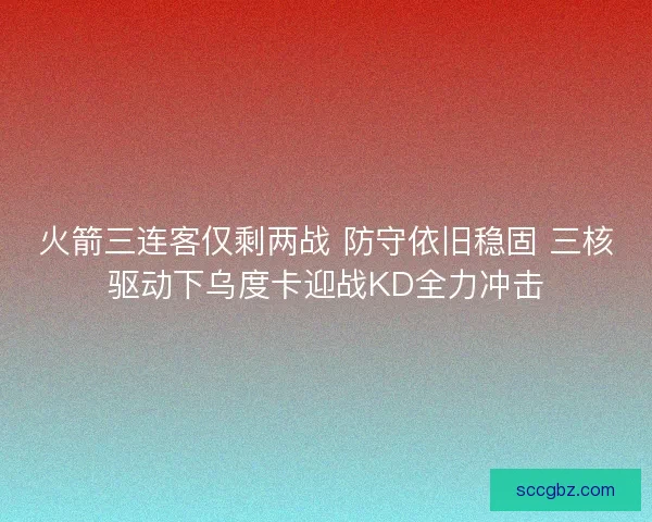 火箭三连客仅剩两战 防守依旧稳固 三核驱动下乌度卡迎战KD全力冲击