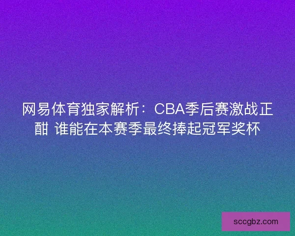 网易体育独家解析：CBA季后赛激战正酣 谁能在本赛季最终捧起冠军奖杯