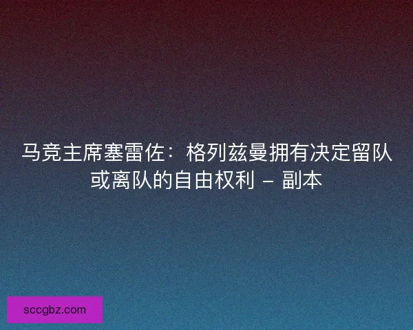 马竞主席塞雷佐：格列兹曼拥有决定留队或离队的自由权利 - 副本