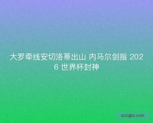 大罗牵线安切洛蒂出山 内马尔剑指 2026 世界杯封神