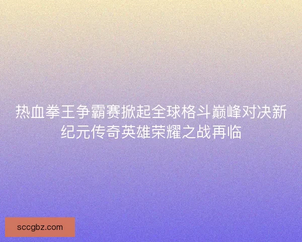 热血拳王争霸赛掀起全球格斗巅峰对决新纪元传奇英雄荣耀之战再临