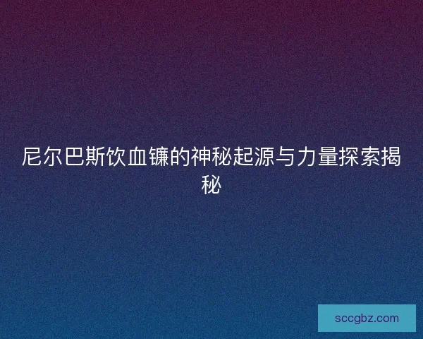 尼尔巴斯饮血镰的神秘起源与力量探索揭秘