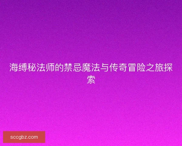 海缚秘法师的禁忌魔法与传奇冒险之旅探索