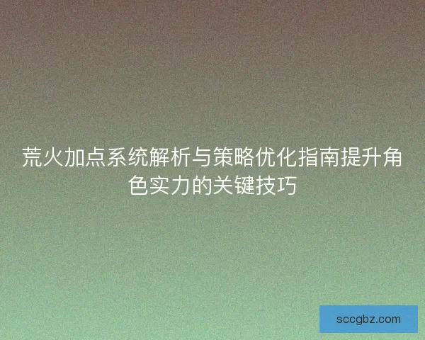 荒火加点系统解析与策略优化指南提升角色实力的关键技巧 荒火加点系统解析与策略优化指南提升角色实力的关键技巧