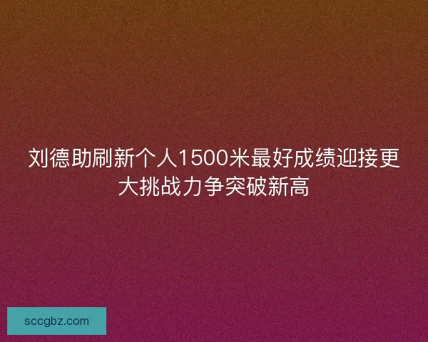 刘德助刷新个人1500米最好成绩迎接更大挑战力争突破新高