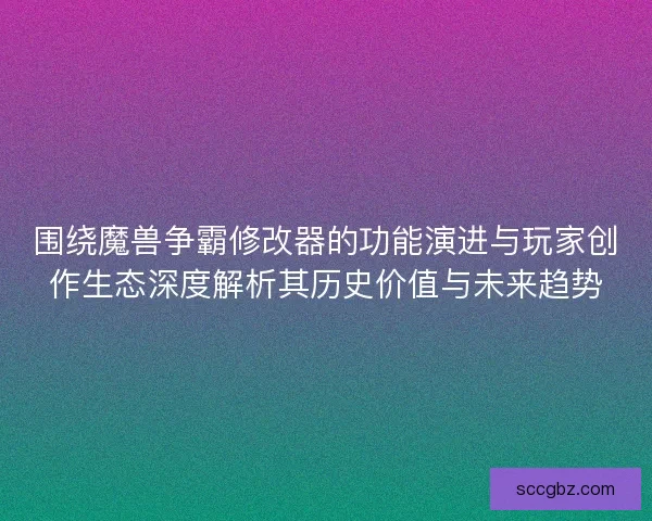 围绕魔兽争霸修改器的功能演进与玩家创作生态深度解析其历史价值与未来趋势 围绕魔兽争霸修改器的功能演进与玩家创作生态深度解析其历史价值与未来趋势