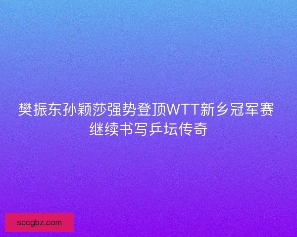 樊振东孙颖莎强势登顶WTT新乡冠军赛 继续书写乒坛传奇