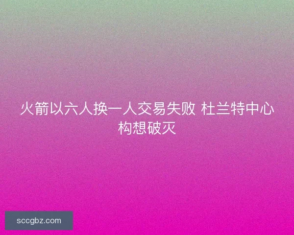 火箭以六人换一人交易失败 杜兰特中心构想破灭