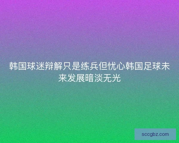 韩国球迷辩解只是练兵但忧心韩国足球未来发展暗淡无光