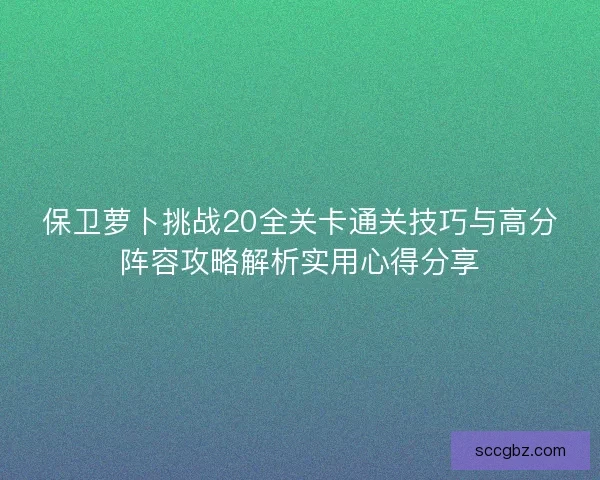 保卫萝卜挑战20全关卡通关技巧与高分阵容攻略解析实用心得分享
