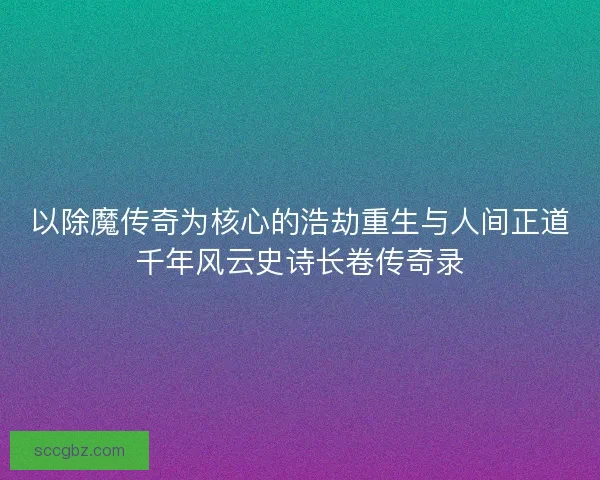 以除魔传奇为核心的浩劫重生与人间正道千年风云史诗长卷传奇录