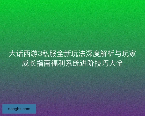 大话西游3私服全新玩法深度解析与玩家成长指南福利系统进阶技巧大全 大话西游3私服全新玩法深度解析与玩家成长指南福利系统进阶技巧大全
