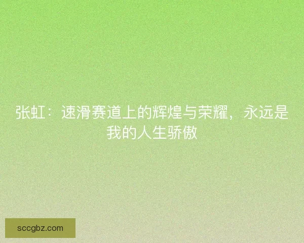 张虹：速滑赛道上的辉煌与荣耀，永远是我的人生骄傲
