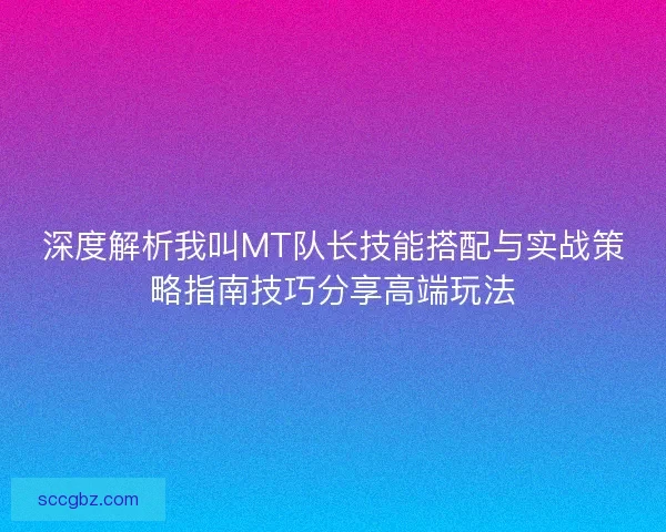 深度解析我叫MT队长技能搭配与实战策略指南技巧分享高端玩法