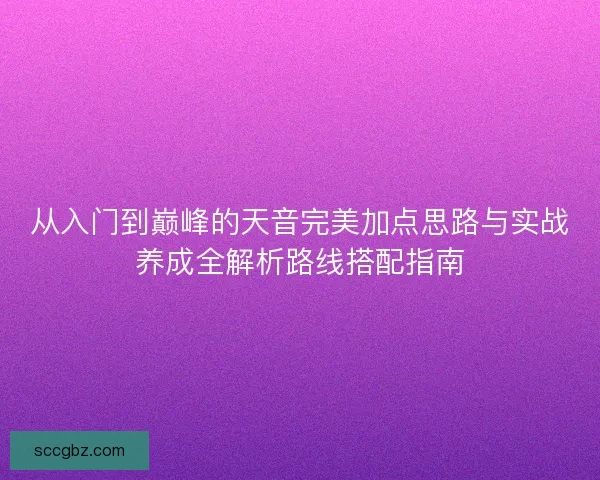 从入门到巅峰的天音完美加点思路与实战养成全解析路线搭配指南