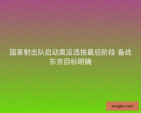 国家射击队启动奥运选拔最后阶段 备战东京目标明确