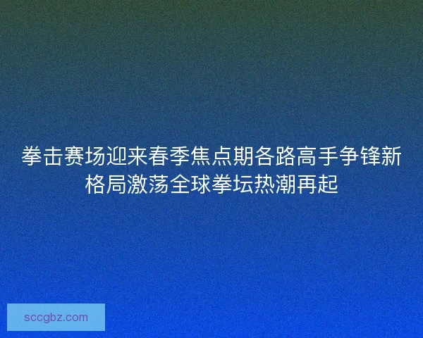 拳击赛场迎来春季焦点期各路高手争锋新格局激荡全球拳坛热潮再起 拳击赛场迎来春季焦点期各路高手争锋新格局激荡全球拳坛热潮再起