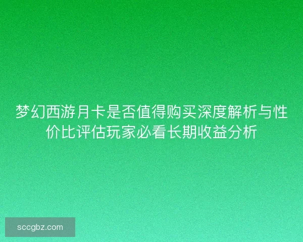 梦幻西游月卡是否值得购买深度解析与性价比评估玩家必看长期收益分析