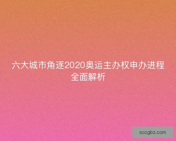 六大城市角逐2020奥运主办权申办进程全面解析