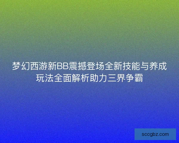 梦幻西游新BB震撼登场全新技能与养成玩法全面解析助力三界争霸