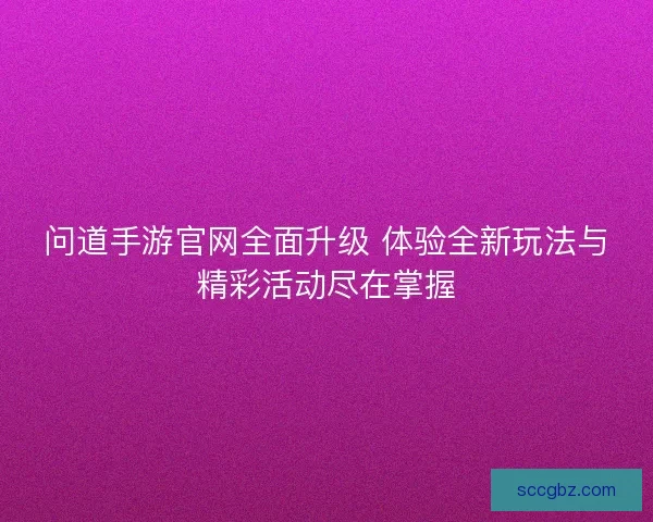 问道手游官网全面升级 体验全新玩法与精彩活动尽在掌握