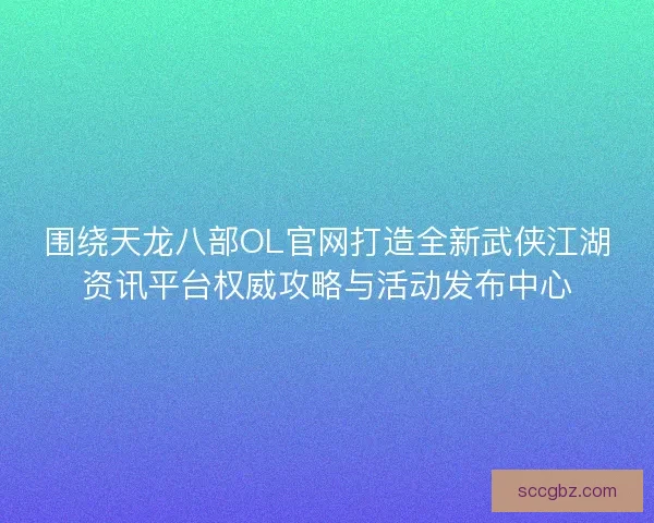 围绕天龙八部OL官网打造全新武侠江湖资讯平台权威攻略与活动发布中心
