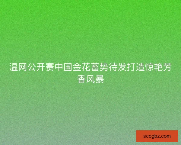 温网公开赛中国金花蓄势待发打造惊艳芳香风暴 温网公开赛中国金花蓄势待发打造惊艳芳香风暴
