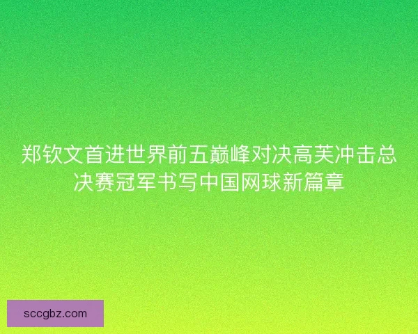 郑钦文首进世界前五巅峰对决高芙冲击总决赛冠军书写中国网球新篇章 郑钦文首进世界前五巅峰对决高芙冲击总决赛冠军书写中国网球新篇章