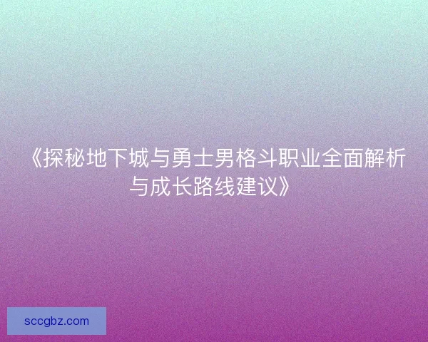 《探秘地下城与勇士男格斗职业全面解析与成长路线建议》 《探秘地下城与勇士男格斗职业全面解析与成长路线建议》