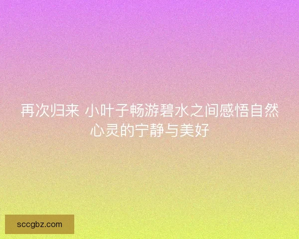 再次归来 小叶子畅游碧水之间感悟自然心灵的宁静与美好