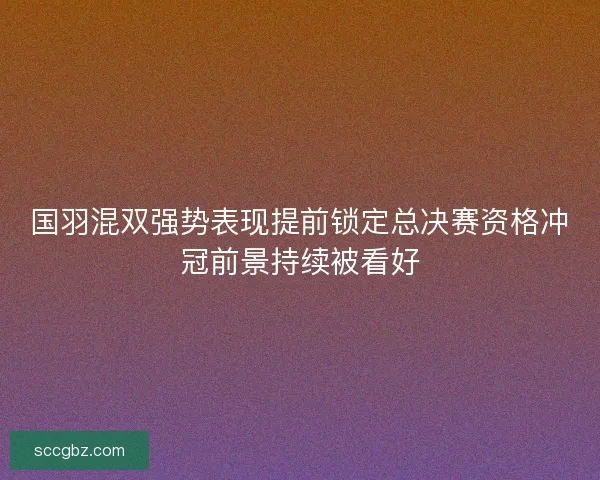 国羽混双强势表现提前锁定总决赛资格冲冠前景持续被看好