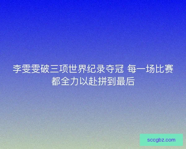李雯雯破三项世界纪录夺冠 每一场比赛都全力以赴拼到最后 李雯雯破三项世界纪录夺冠 每一场比赛都全力以赴拼到最后