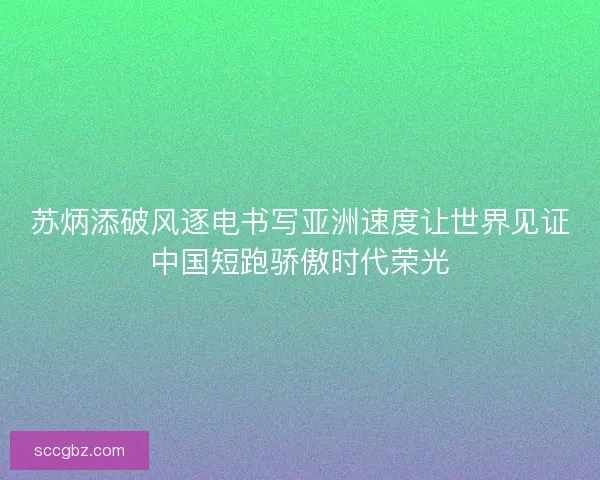 苏炳添破风逐电书写亚洲速度让世界见证中国短跑骄傲时代荣光 苏炳添破风逐电书写亚洲速度让世界见证中国短跑骄傲时代荣光