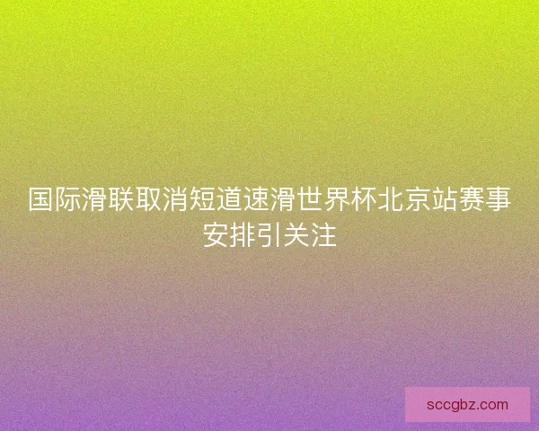 国际滑联取消短道速滑世界杯北京站赛事安排引关注 国际滑联取消短道速滑世界杯北京站赛事安排引关注