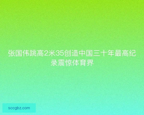 张国伟跳高2米35创造中国三十年最高纪录震惊体育界