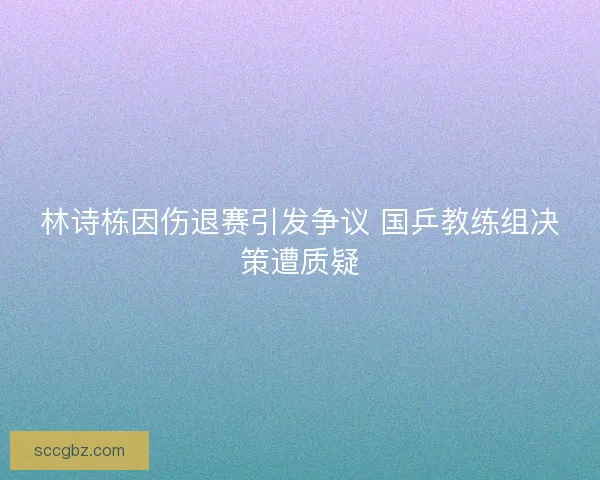 林诗栋因伤退赛引发争议 国乒教练组决策遭质疑