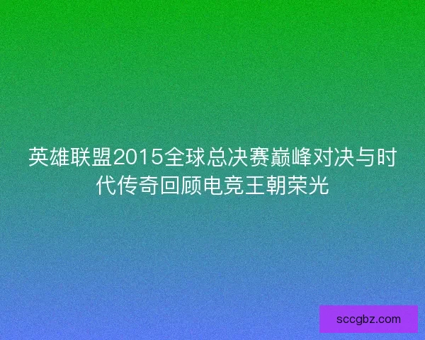英雄联盟2015全球总决赛巅峰对决与时代传奇回顾电竞王朝荣光 英雄联盟2015全球总决赛巅峰对决与时代传奇回顾电竞王朝荣光