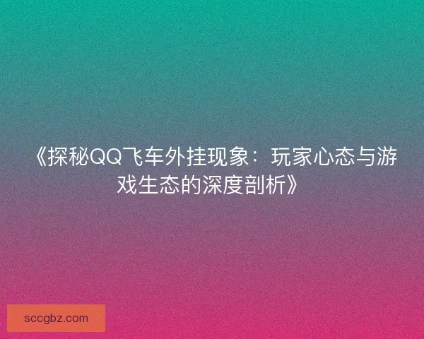 《探秘QQ飞车外挂现象：玩家心态与游戏生态的深度剖析》