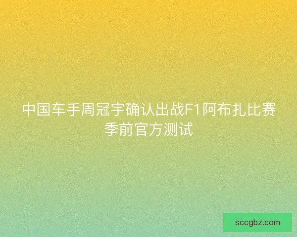中国车手周冠宇确认出战F1阿布扎比赛季前官方测试