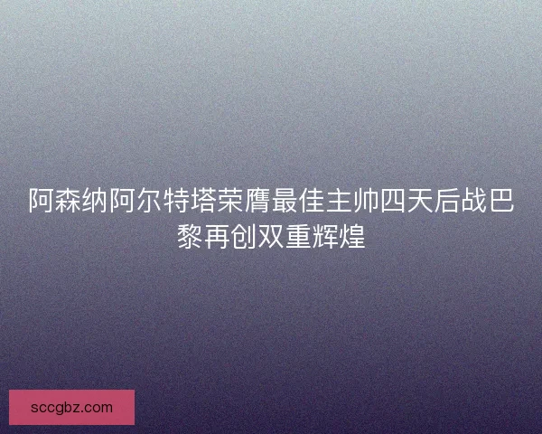 阿森纳阿尔特塔荣膺最佳主帅四天后战巴黎再创双重辉煌