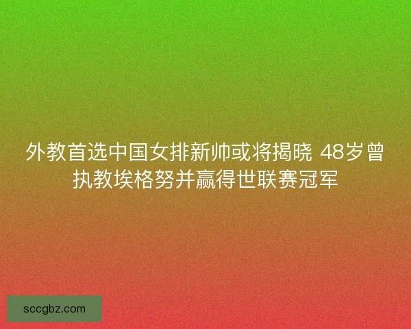 外教首选中国女排新帅或将揭晓 48岁曾执教埃格努并赢得世联赛冠军 外教首选中国女排新帅或将揭晓 48岁曾执教埃格努并赢得世联赛冠军